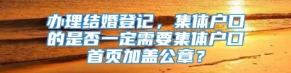 办理结婚登记，集体户口的是否一定需要集体户口首页加盖公章？