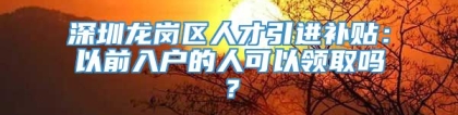 深圳龙岗区人才引进补贴：以前入户的人可以领取吗？