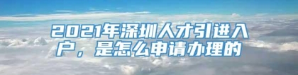 2021年深圳人才引进入户，是怎么申请办理的