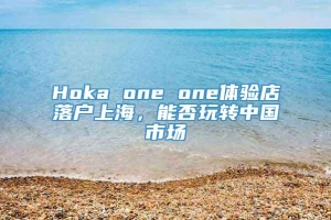 Hoka one one体验店落户上海，能否玩转中国市场