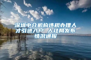 深圳中介机构违规办理人才引进入户 人社局发布情况通报