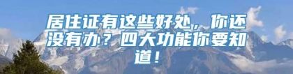 居住证有这些好处，你还没有办？四大功能你要知道！