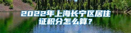 2022年上海长宁区居住证积分怎么算？