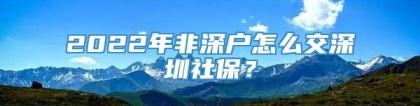 2022年非深户怎么交深圳社保？