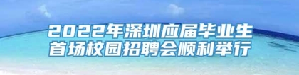 2022年深圳应届毕业生首场校园招聘会顺利举行