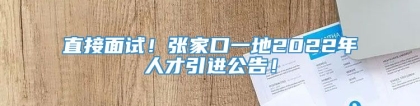 直接面试！张家口一地2022年人才引进公告！