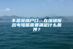 不是深圳户口，在深圳报名考驾照需要满足什么条件？