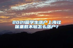 2021留学生落户上海社保基数不够怎么落户？