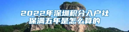 2022年深圳积分入户社保满五年是怎么算的