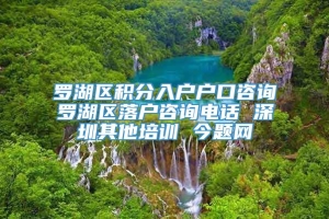 罗湖区积分入户户口咨询　罗湖区落户咨询电话 深圳其他培训 今题网