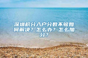 深圳积分入户分数不够如何解决？怎么办？怎么加分？