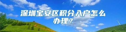 深圳宝安区积分入户怎么办理？