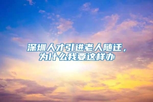 深圳人才引进老人随迁，为什么我要这样办