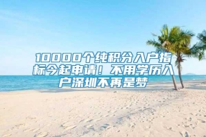 10000个纯积分入户指标今起申请！不用学历入户深圳不再是梦