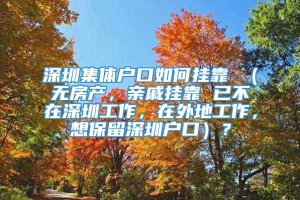 深圳集体户口如何挂靠 （无房产，亲戚挂靠 已不在深圳工作，在外地工作，想保留深圳户口）？