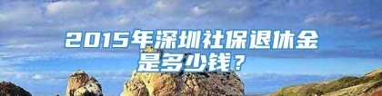 2015年深圳社保退休金是多少钱？