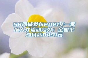 58同城发布2021年一季度人才流动趋势：全国平均月薪8491元