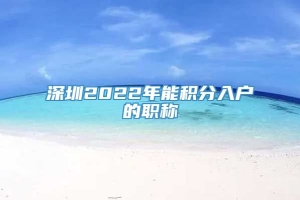 深圳2022年能积分入户的职称