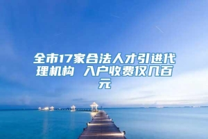 全市17家合法人才引进代理机构 入户收费仅几百元