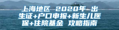 上海地区 2020年 出生证+户口申报+新生儿医保+住院基金 攻略指南