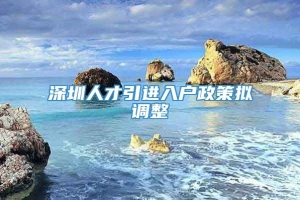 深圳人才引进入户政策拟调整