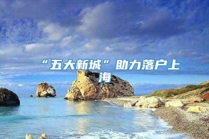 “五大新城”助力落户上海