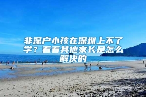 非深户小孩在深圳上不了学？看看其他家长是怎么解决的