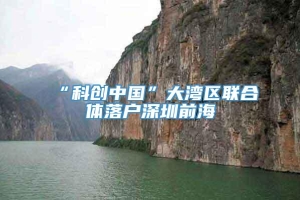 “科创中国”大湾区联合体落户深圳前海