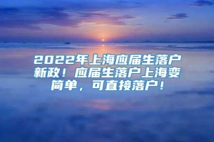 2022年上海应届生落户新政！应届生落户上海变简单，可直接落户！