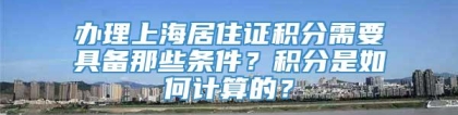 办理上海居住证积分需要具备那些条件？积分是如何计算的？