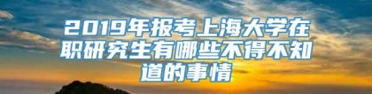 2019年报考上海大学在职研究生有哪些不得不知道的事情