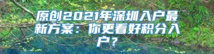 原创2021年深圳入户最新方案：你更看好积分入户？