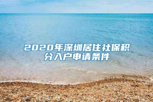 2020年深圳居住社保积分入户申请条件