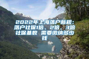 2022年上海落户新规：落户社保1倍、2倍、3倍社保基数 需要缴纳多少钱