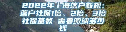 2022年上海落户新规：落户社保1倍、2倍、3倍社保基数 需要缴纳多少钱