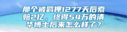 那个被羁押1277天后索赔2亿，终得54万的清华博士后来怎么样了？