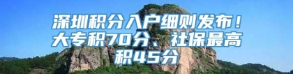 深圳积分入户细则发布！大专积70分、社保最高积45分