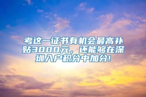 考这一证书有机会最高补贴3000元，还能够在深圳入户积分中加分!