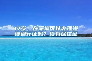 17岁，在深圳可以办理港澳通行证吗？没有居住证