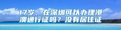 17岁，在深圳可以办理港澳通行证吗？没有居住证