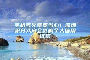 手机号欠费要当心！深圳积分入户会影响个人信用征信