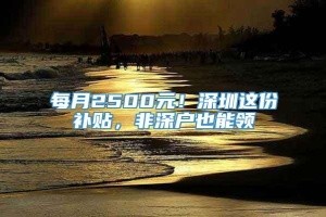 每月2500元！深圳这份补贴，非深户也能领