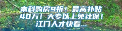 本科购房9折！最高补贴40万！大专以上免社保！江门人才快看...