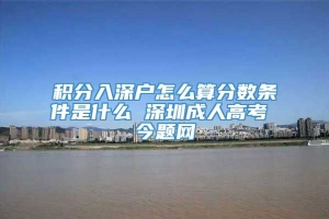 积分入深户怎么算分数条件是什么 深圳成人高考 今题网