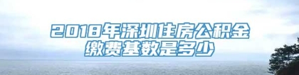 2018年深圳住房公积金缴费基数是多少