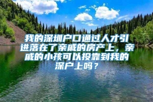 我的深圳户口通过人才引进落在了亲戚的房产上，亲戚的小孩可以投靠到我的深户上吗？