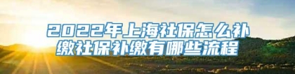 2022年上海社保怎么补缴社保补缴有哪些流程