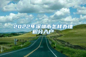 2022年深圳市怎样办理积分入户