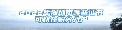 2022年深圳市哪些证书可以在积分入户