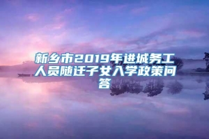 新乡市2019年进城务工人员随迁子女入学政策问答